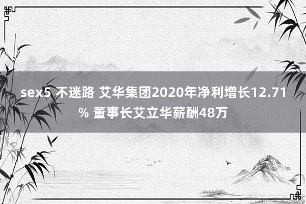 sex5 不迷路 艾华集团2020年净利增长12.71% 董事长艾立华薪酬48万