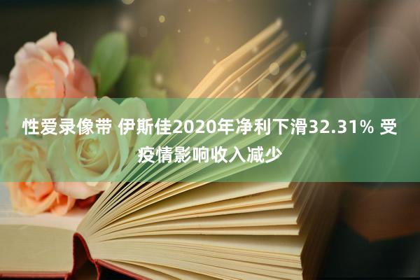 性爱录像带 伊斯佳2020年净利下滑32.31% 受疫情影响收入减少