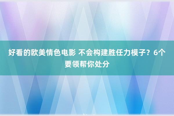 好看的欧美情色电影 不会构建胜任力模子？6个要领帮你处分