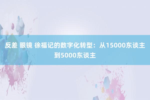 反差 眼镜 徐福记的数字化转型：从15000东谈主到5000东谈主