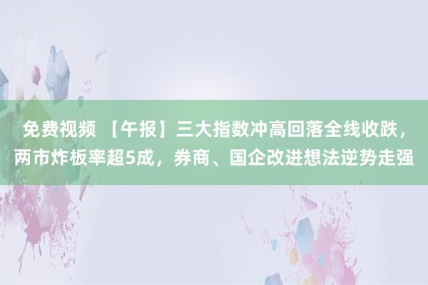 免费视频 【午报】三大指数冲高回落全线收跌，两市炸板率超5成，券商、国企改进想法逆势走强