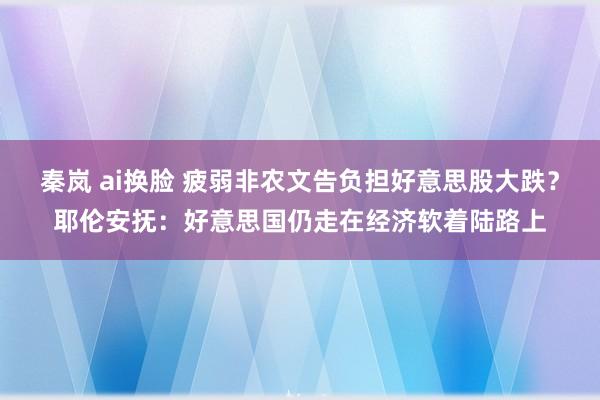 秦岚 ai换脸 疲弱非农文告负担好意思股大跌？耶伦安抚：好意思国仍走在经济软着陆路上