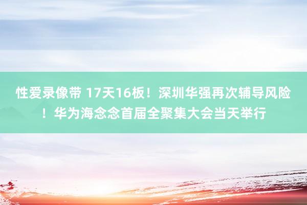 性爱录像带 17天16板！深圳华强再次辅导风险！华为海念念首届全聚集大会当天举行