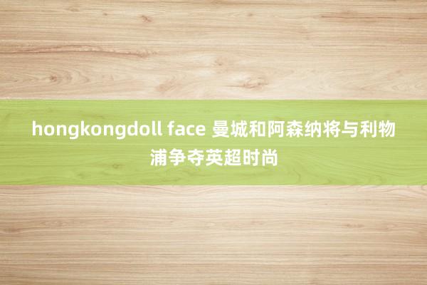 hongkongdoll face 曼城和阿森纳将与利物浦争夺英超时尚