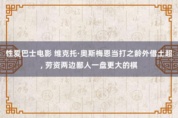 性爱巴士电影 维克托·奥斯梅恩当打之龄外借土超， 劳资两边鄙人一盘更大的棋