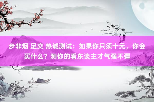 步非烟 足交 热诚测试：如果你只须十元，你会买什么？测你的看东谈主才气强不彊