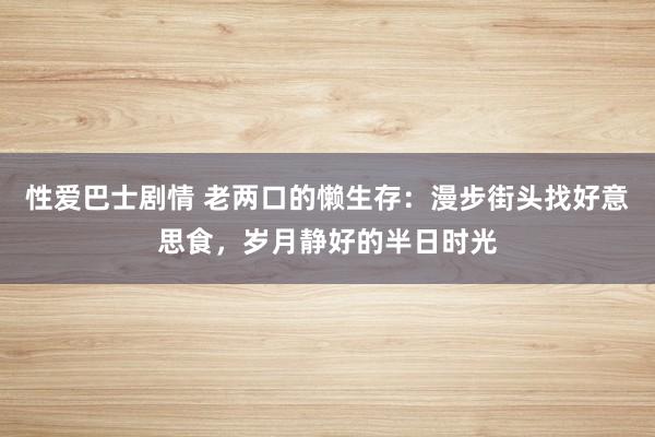 性爱巴士剧情 老两口的懒生存：漫步街头找好意思食，岁月静好的半日时光