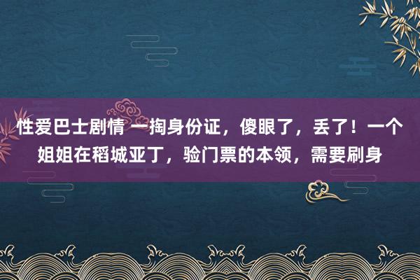 性爱巴士剧情 一掏身份证，傻眼了，丢了！一个姐姐在稻城亚丁，验门票的本领，需要刷身