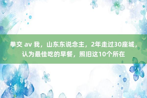 拳交 av 我，山东东说念主，2年走过30座城，认为最佳吃的早餐，照旧这10个所在