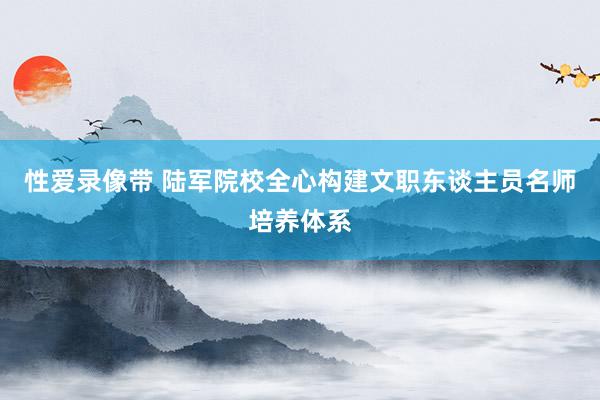 性爱录像带 陆军院校全心构建文职东谈主员名师培养体系