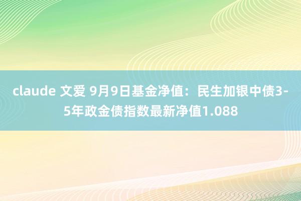 claude 文爱 9月9日基金净值：民生加银中债3-5年政金债指数最新净值1.088