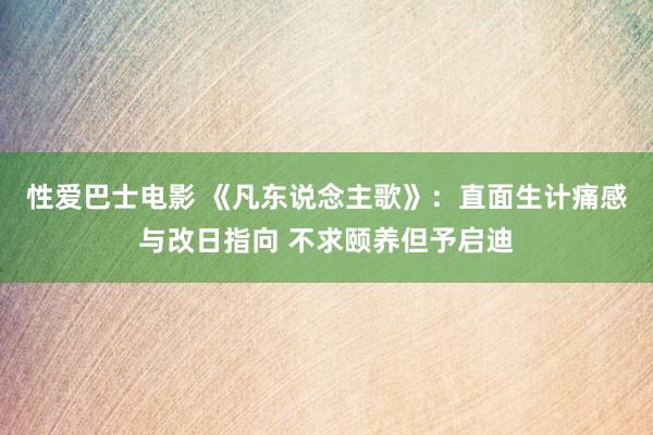 性爱巴士电影 《凡东说念主歌》：直面生计痛感与改日指向 不求颐养但予启迪