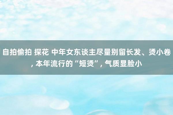 自拍偷拍 探花 中年女东谈主尽量别留长发、烫小卷， 本年流行的“短烫”， 气质显脸小