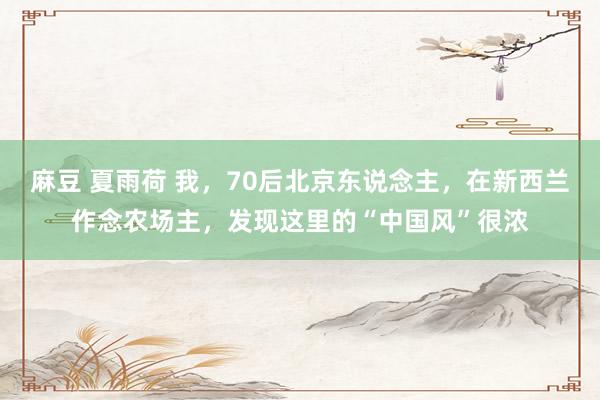 麻豆 夏雨荷 我，70后北京东说念主，在新西兰作念农场主，发现这里的“中国风”很浓