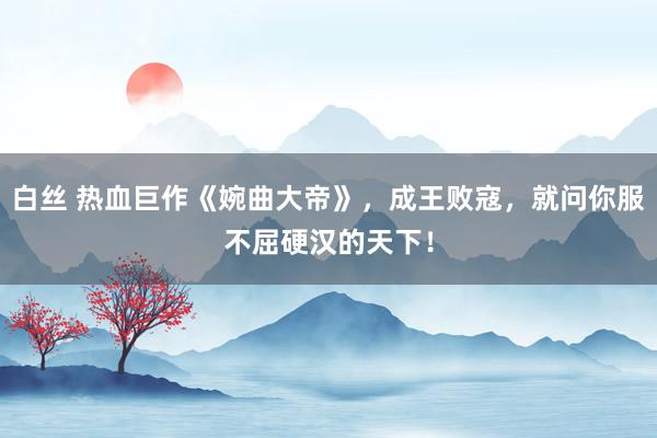 白丝 热血巨作《婉曲大帝》，成王败寇，就问你服不屈硬汉的天下！