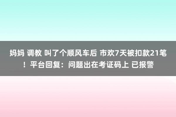 妈妈 调教 叫了个顺风车后 市欢7天被扣款21笔！平台回复：问题出在考证码上 已报警