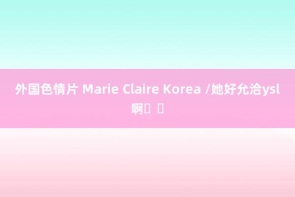 外国色情片 Marie Claire Korea /她好允洽ysl啊❗️