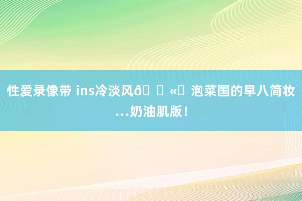 性爱录像带 ins冷淡风🌫️泡菜国的早八简妆…奶油肌版！