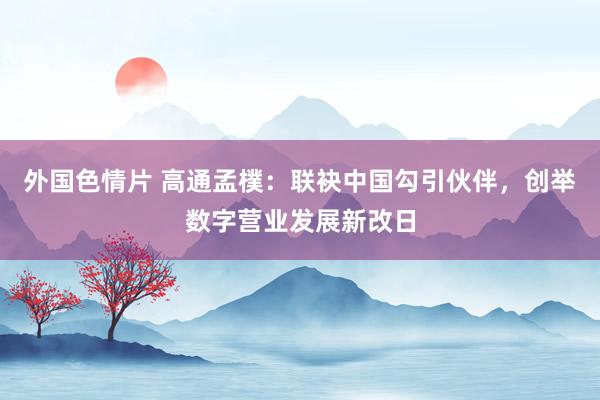 外国色情片 高通孟樸：联袂中国勾引伙伴，创举数字营业发展新改日