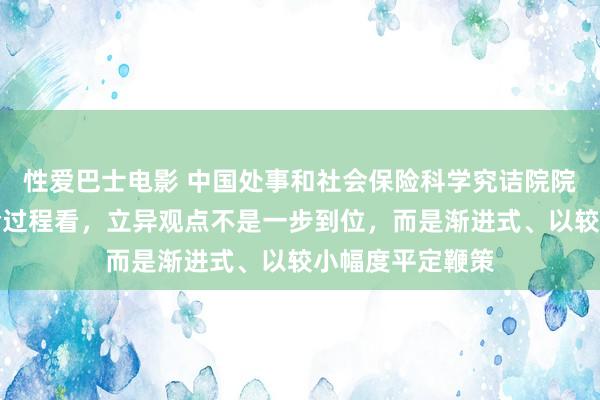 性爱巴士电影 中国处事和社会保险科学究诘院院长莫荣：从实验过程看，立异观点不是一步到位，而是渐进式、以较小幅度平定鞭策