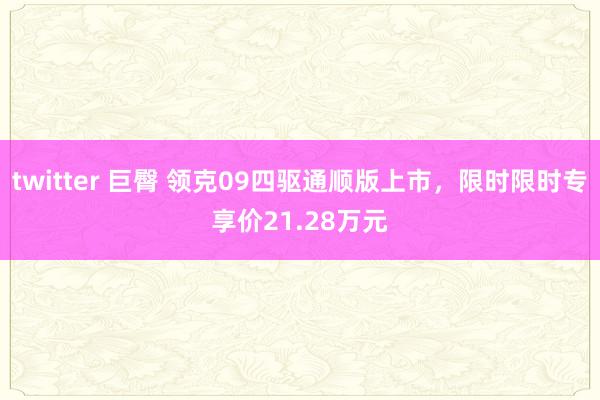 twitter 巨臀 领克09四驱通顺版上市，限时限时专享价21.28万元