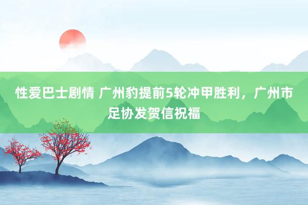 性爱巴士剧情 广州豹提前5轮冲甲胜利，广州市足协发贺信祝福