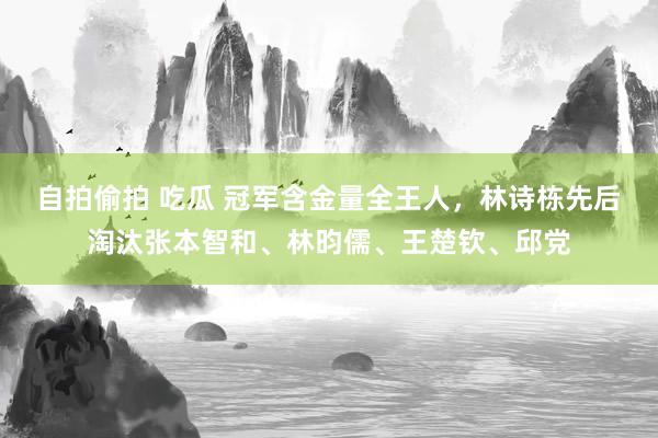 自拍偷拍 吃瓜 冠军含金量全王人，林诗栋先后淘汰张本智和、林昀儒、王楚钦、邱党