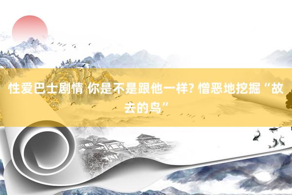 性爱巴士剧情 你是不是跟他一样? 憎恶地挖掘“故去的鸟”