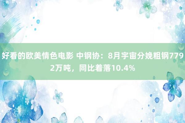 好看的欧美情色电影 中钢协：8月宇宙分娩粗钢7792万吨，同比着落10.4%