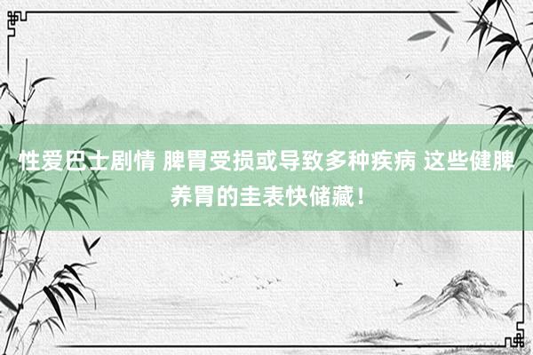 性爱巴士剧情 脾胃受损或导致多种疾病 这些健脾养胃的圭表快储藏！