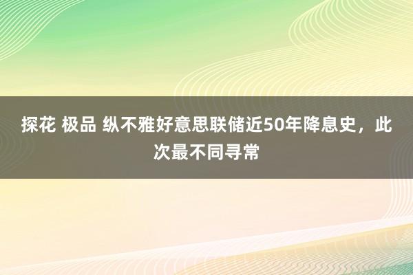 探花 极品 纵不雅好意思联储近50年降息史，此次最不同寻常