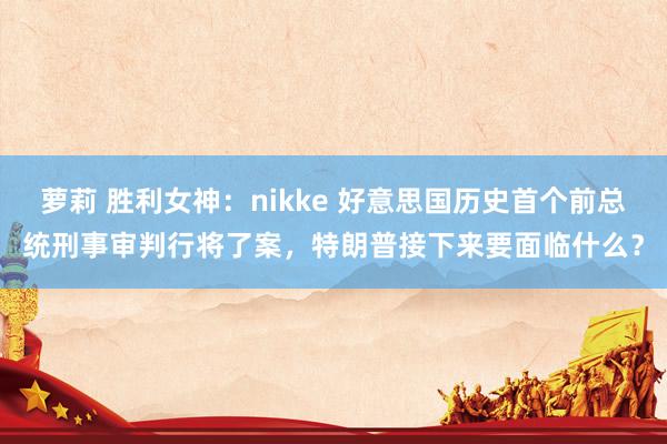 萝莉 胜利女神：nikke 好意思国历史首个前总统刑事审判行将了案，特朗普接下来要面临什么？