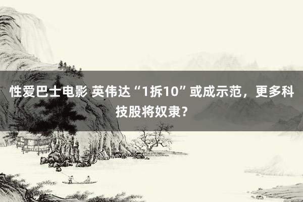 性爱巴士电影 英伟达“1拆10”或成示范，更多科技股将奴隶？