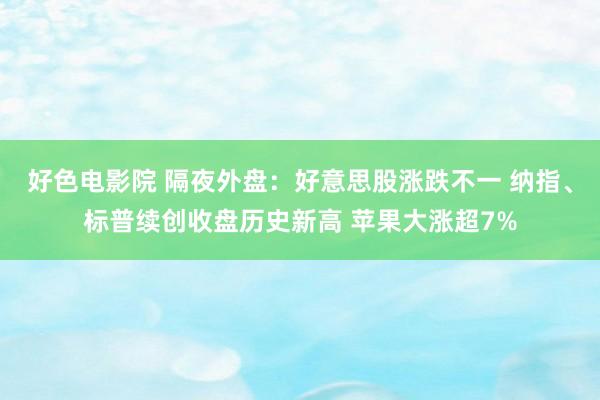 好色电影院 隔夜外盘：好意思股涨跌不一 纳指、标普续创收盘历史新高 苹果大涨超7%