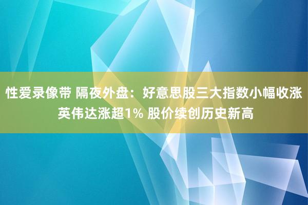 性爱录像带 隔夜外盘：好意思股三大指数小幅收涨 英伟达涨超1% 股价续创历史新高