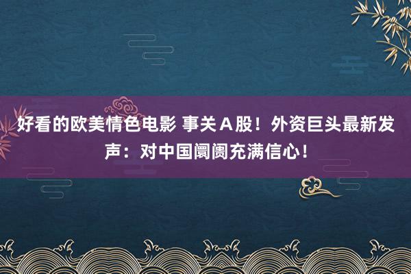 好看的欧美情色电影 事关Ａ股！外资巨头最新发声：对中国阛阓充满信心！