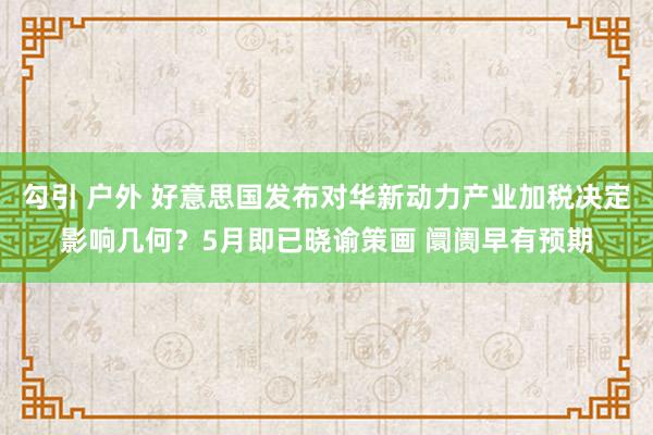 勾引 户外 好意思国发布对华新动力产业加税决定影响几何？5月即已晓谕策画 阛阓早有预期