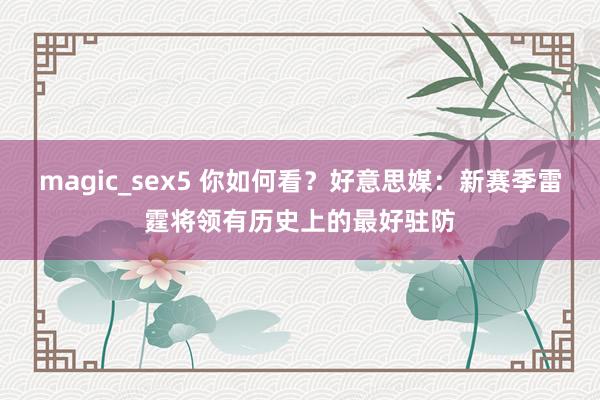 magic_sex5 你如何看？好意思媒：新赛季雷霆将领有历史上的最好驻防