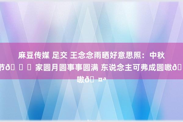 麻豆传媒 足交 王念念雨晒好意思照：中秋佳节💚家圆月圆事事圆满 东说念主可弗成圆嗷🤪