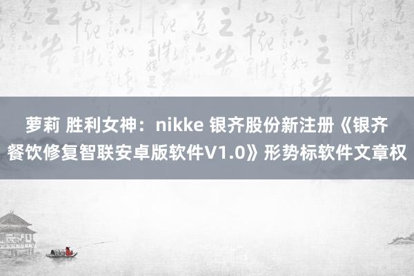 萝莉 胜利女神：nikke 银齐股份新注册《银齐餐饮修复智联安卓版软件V1.0》形势标软件文章权