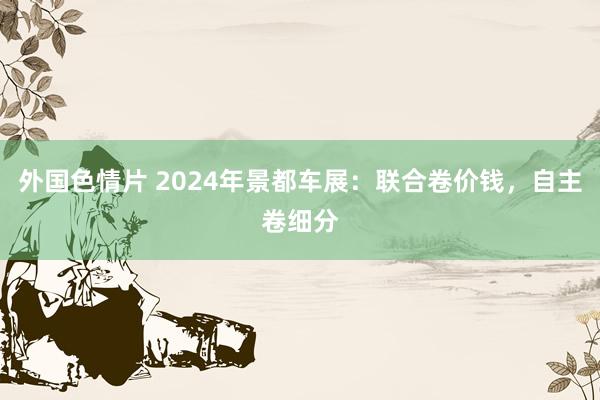 外国色情片 2024年景都车展：联合卷价钱，自主卷细分