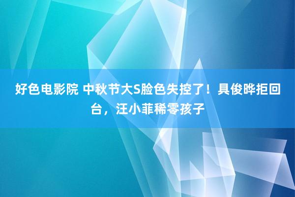 好色电影院 中秋节大S脸色失控了！具俊晔拒回台，汪小菲稀零孩子