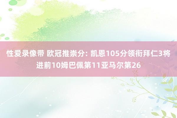 性爱录像带 欧冠推崇分: 凯恩105分领衔拜仁3将进前10姆巴佩第11亚马尔第26