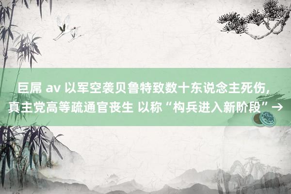 巨屌 av 以军空袭贝鲁特致数十东说念主死伤, 真主党高等疏通官丧生 以称“构兵进入新阶段”→