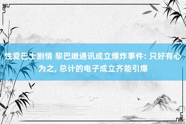 性爱巴士剧情 黎巴嫩通讯成立爆炸事件: 只好有心为之, 总计的电子成立齐能引爆