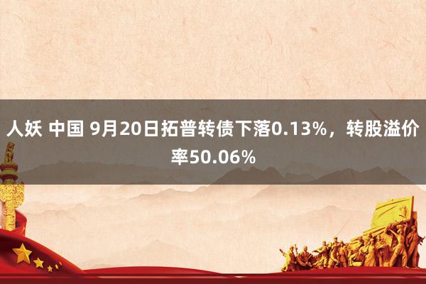 人妖 中国 9月20日拓普转债下落0.13%，转股溢价率50.06%