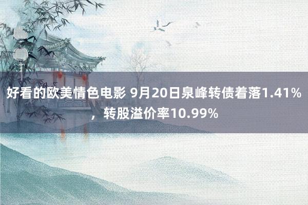 好看的欧美情色电影 9月20日泉峰转债着落1.41%，转股溢价率10.99%