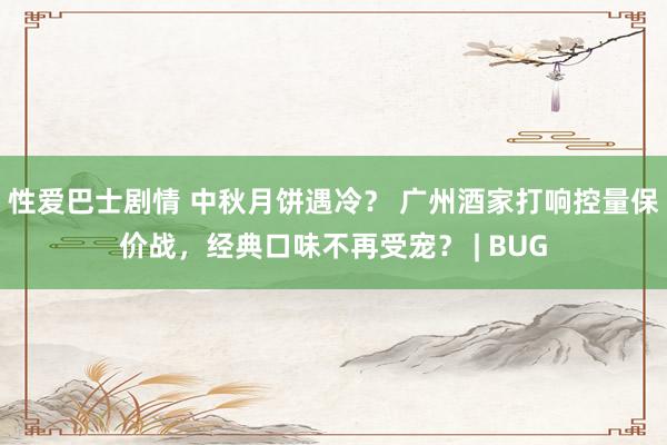 性爱巴士剧情 中秋月饼遇冷？ 广州酒家打响控量保价战，经典口味不再受宠？ | BUG