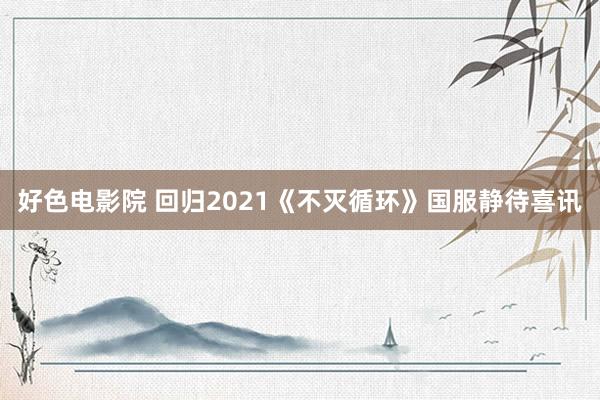 好色电影院 回归2021《不灭循环》国服静待喜讯