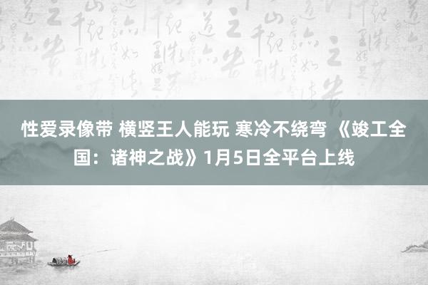 性爱录像带 横竖王人能玩 寒冷不绕弯 《竣工全国：诸神之战》1月5日全平台上线